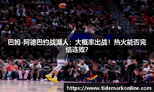 巴姆-阿德巴约战湖人：大概率出战！热火能否完结连败？